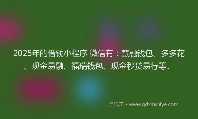 2025年的借钱小程序 微信有：慧融钱包、多多花、现金易融、福瑞钱包、现金秒贷易行等。