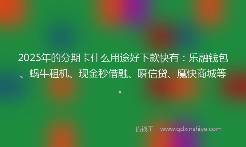 2025年的分期卡什么用途好下款快有：乐融钱包、蜗牛租机、现金秒借融、瞬信贷、魔快商城等。