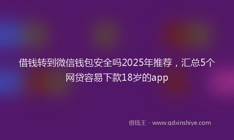 借钱转到微信钱包安全吗2025年推荐，汇总5个网贷容易下款18岁的app