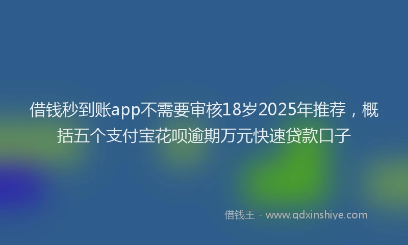 借钱秒到账app不需要审核18岁2025年推荐，概括五个支付宝花呗逾期万元快速贷款口子