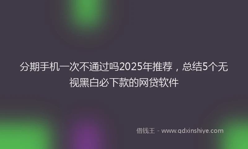 分期手机一次不通过吗2025年推荐，总结5个无视黑白必下款的网贷软件