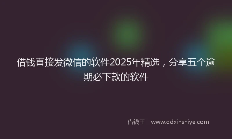借钱直接发微信的软件2025年精选，分享五个逾期必下款的软件