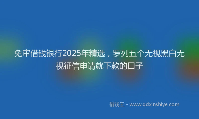 免审借钱银行2025年精选，罗列五个无视黑白无视征信申请就下款的口子