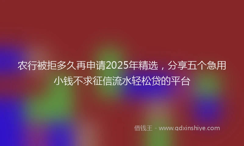 农行被拒多久再申请2025年精选，分享五个急用小钱不求征信流水轻松贷的平台