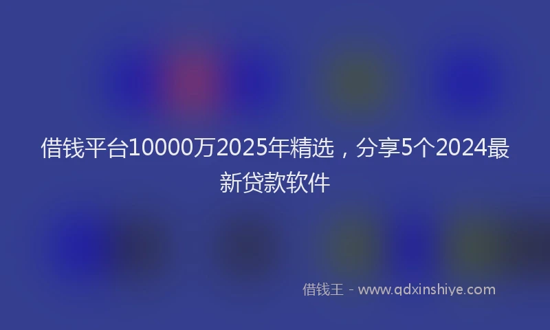 借钱平台10000万2025年精选，分享5个2024最新贷款软件