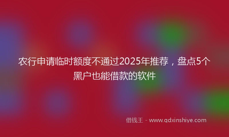 农行申请临时额度不通过2025年推荐，盘点5个黑户也能借款的软件