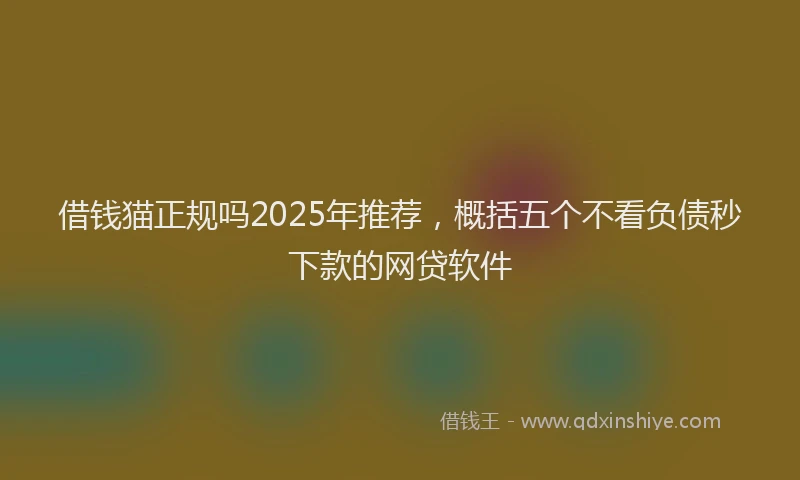 借钱猫正规吗2025年推荐，概括五个不看负债秒下款的网贷软件