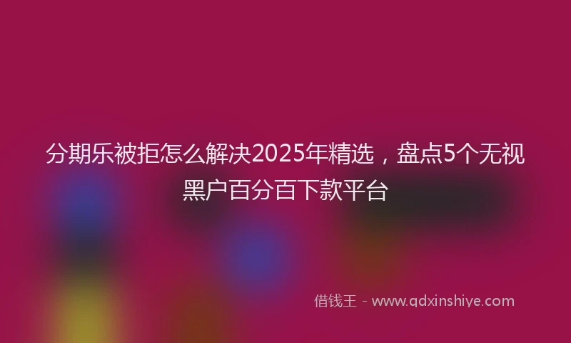 分期乐被拒怎么解决2025年精选，盘点5个无视黑户百分百下款平台