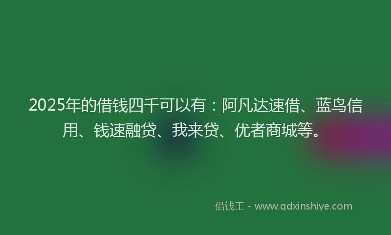 2025年的借钱四千可以有：阿凡达速借、蓝鸟信用、钱速融贷、我来贷、优者商城等。