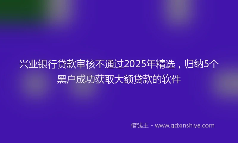兴业银行贷款审核不通过2025年精选，归纳5个黑户成功获取大额贷款的软件