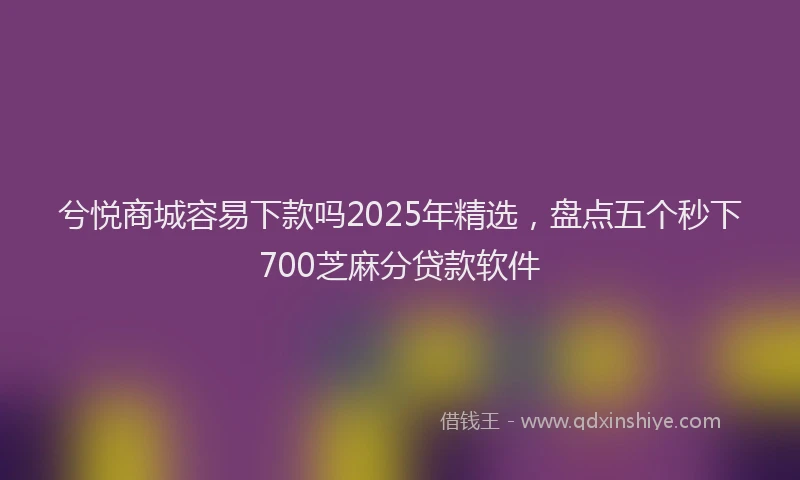 兮悦商城容易下款吗2025年精选，盘点五个秒下700芝麻分贷款软件