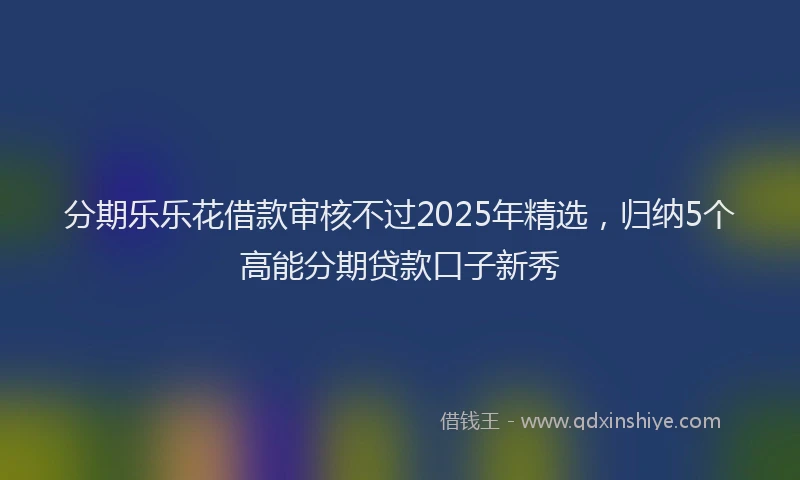分期乐乐花借款审核不过2025年精选，归纳5个高能分期贷款口子新秀