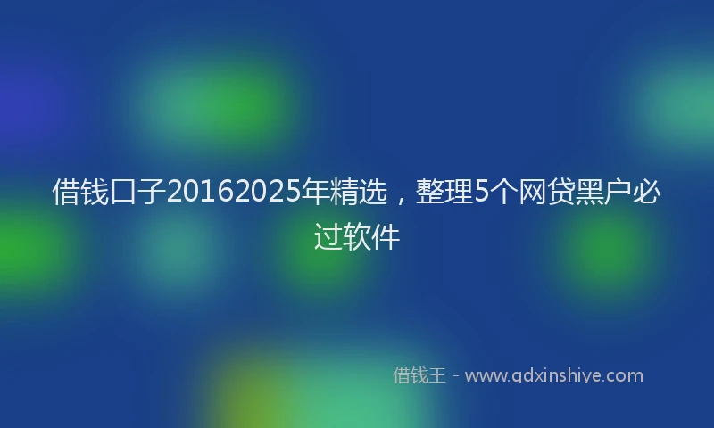 借钱口子20162025年精选，整理5个网贷黑户必过软件