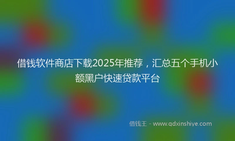 借钱软件商店下载2025年推荐，汇总五个手机小额黑户快速贷款平台