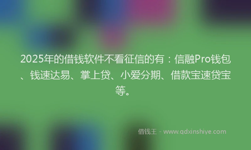2025年的借钱软件不看征信的有：信融Pro钱包、钱速达易、掌上贷、小爱分期、借款宝速贷宝等。