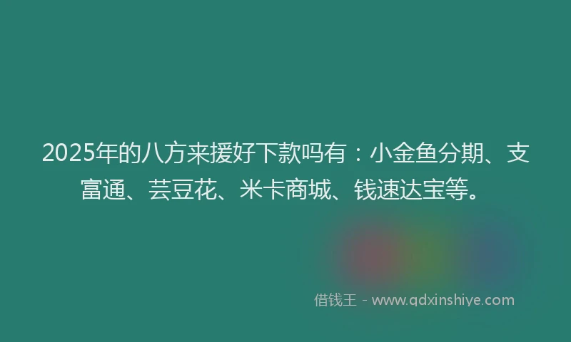 2025年的八方来援好下款吗有：小金鱼分期、支富通、芸豆花、米卡商城、钱速达宝等。