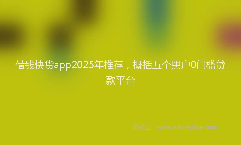 借钱快货app2025年推荐，概括五个黑户0门槛贷款平台