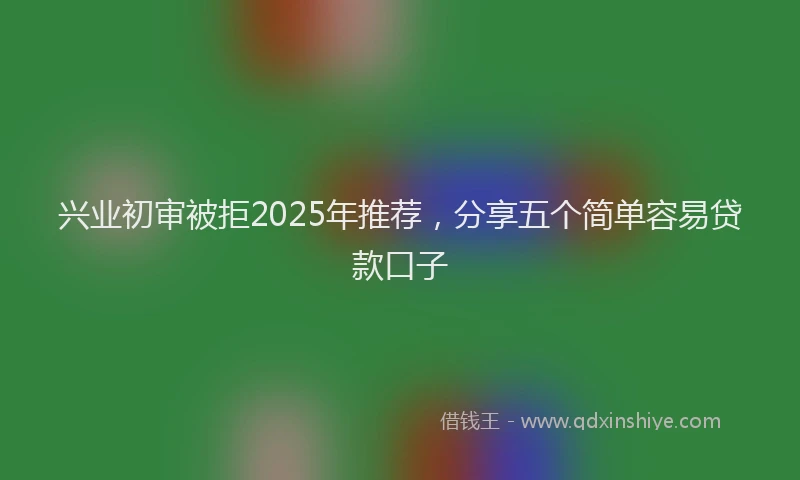 兴业初审被拒2025年推荐，分享五个简单容易贷款口子