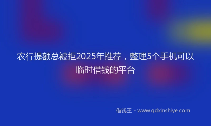 农行提额总被拒2025年推荐，整理5个手机可以临时借钱的平台