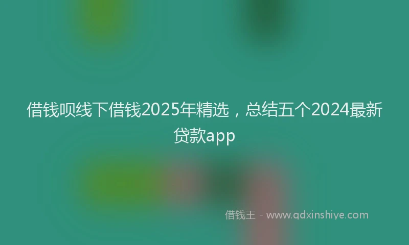 借钱呗线下借钱2025年精选，总结五个2024最新贷款app