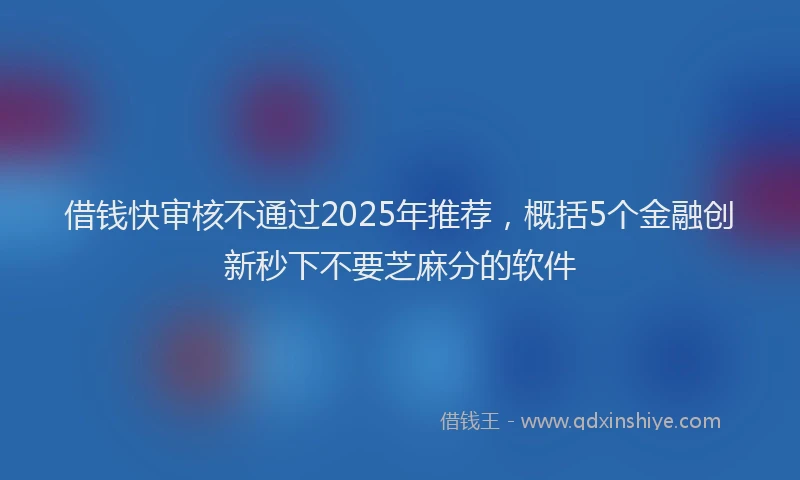 借钱快审核不通过2025年推荐，概括5个金融创新秒下不要芝麻分的软件
