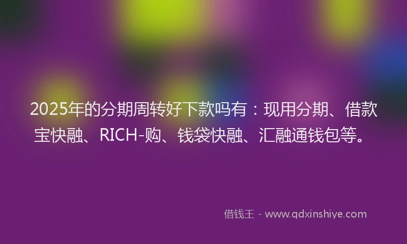 2025年的分期周转好下款吗有：现用分期、借款宝快融、RICH-购、钱袋快融、汇融通钱包等。