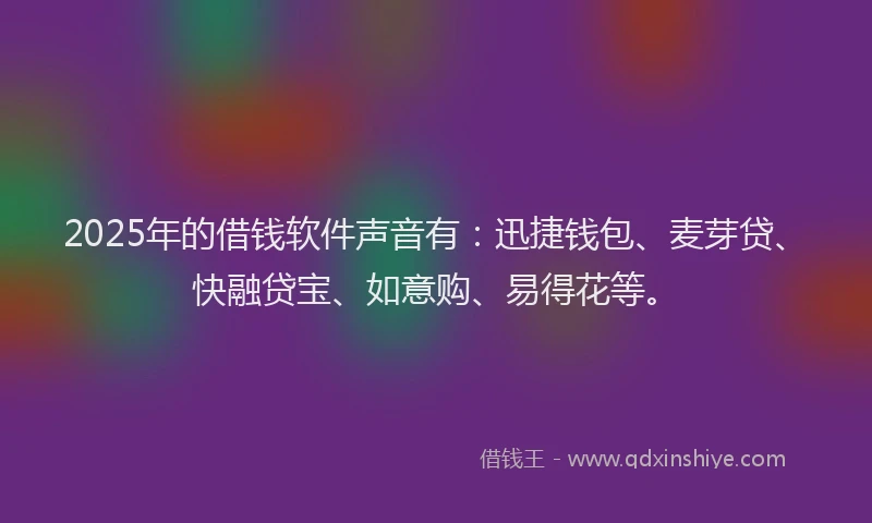 2025年的借钱软件声音有：迅捷钱包、麦芽贷、快融贷宝、如意购、易得花等。