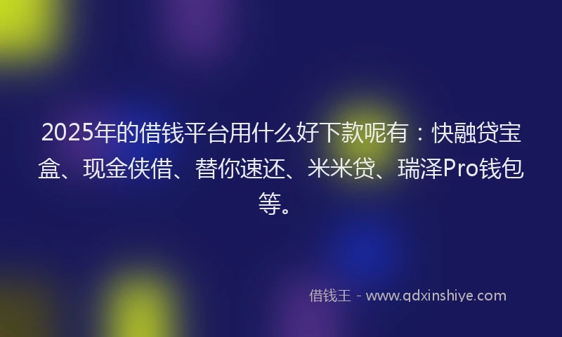 2025年的借钱平台用什么好下款呢有：快融贷宝盒、现金侠借、替你速还、米米贷、瑞泽Pro钱包等。