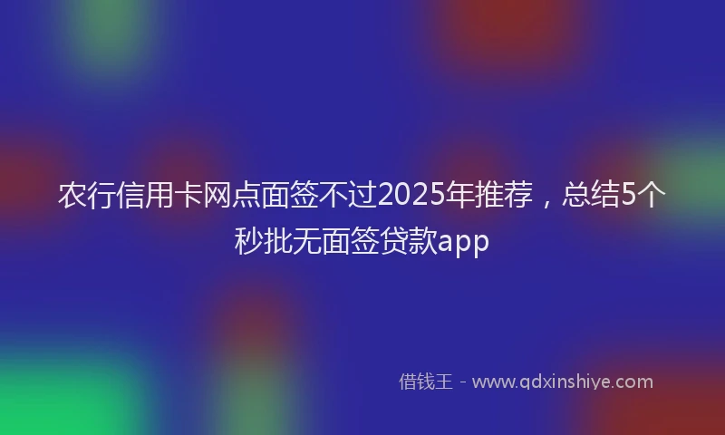 农行信用卡网点面签不过2025年推荐，总结5个秒批无面签贷款app