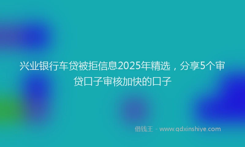 兴业银行车贷被拒信息2025年精选，分享5个审贷口子审核加快的口子