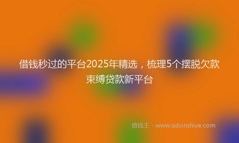 借钱秒过的平台2025年精选，梳理5个摆脱欠款束缚贷款新平台