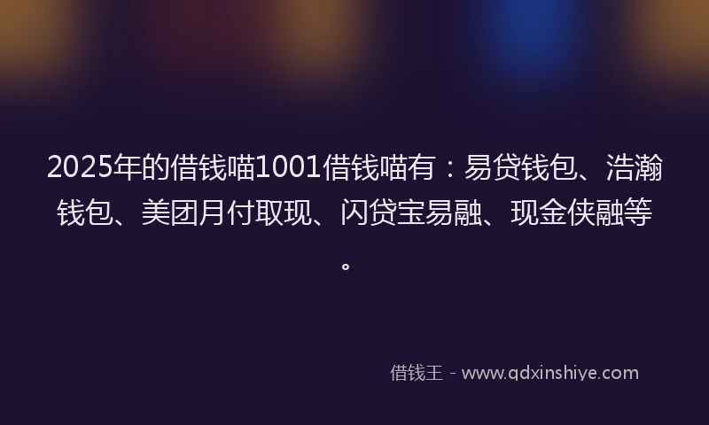2025年的借钱喵1001借钱喵有：易贷钱包、浩瀚钱包、美团月付取现、闪贷宝易融、现金侠融等。