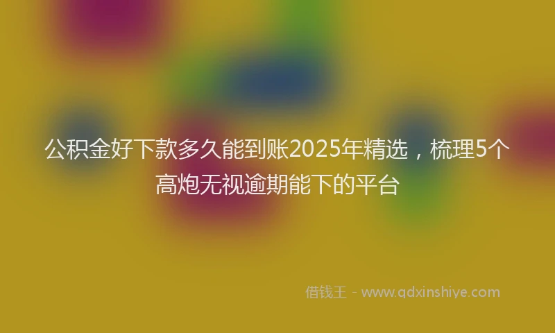 公积金好下款多久能到账2025年精选，梳理5个高炮无视逾期能下的平台