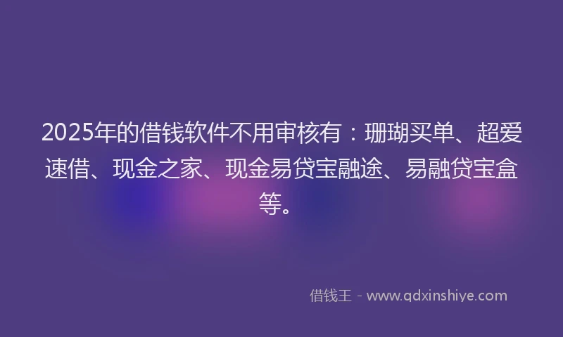 2025年的借钱软件不用审核有：珊瑚买单、超爱速借、现金之家、现金易贷宝融途、易融贷宝盒等。
