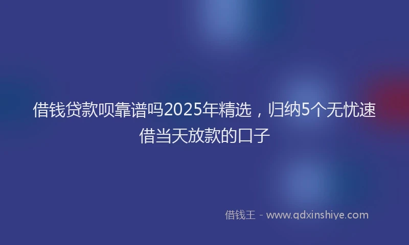 借钱贷款呗靠谱吗2025年精选，归纳5个无忧速借当天放款的口子