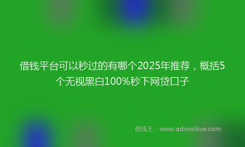 借钱平台可以秒过的有哪个2025年推荐，概括5个无视黑白100%秒下网贷口子