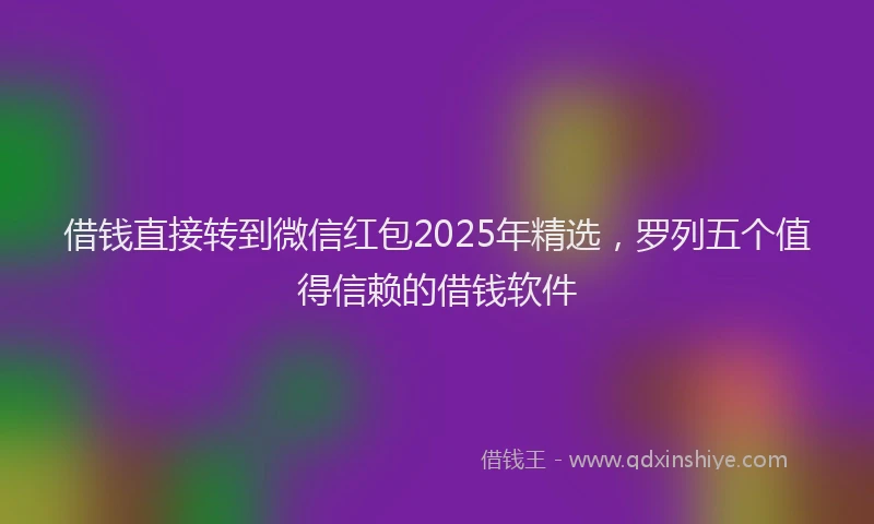 借钱直接转到微信红包2025年精选，罗列五个值得信赖的借钱软件