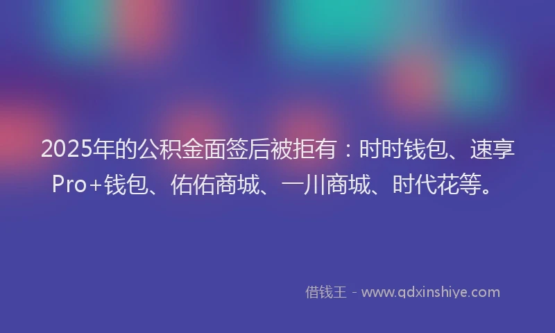 2025年的公积金面签后被拒有：时时钱包、速享Pro+钱包、佑佑商城、一川商城、时代花等。