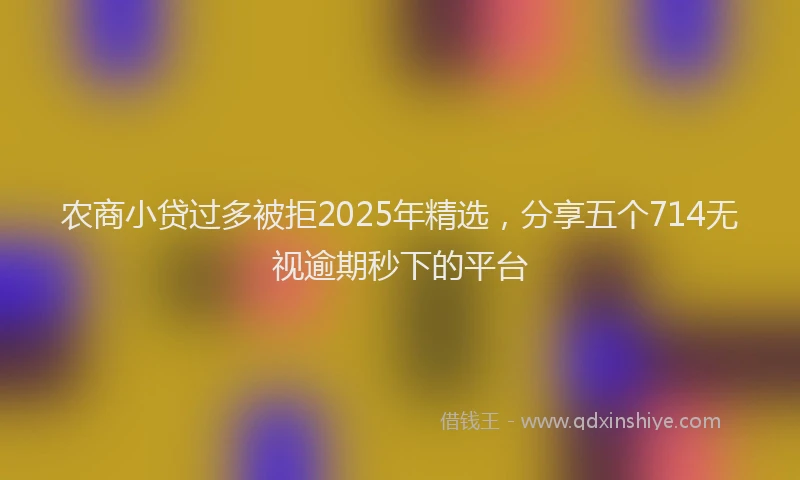 农商小贷过多被拒2025年精选，分享五个714无视逾期秒下的平台
