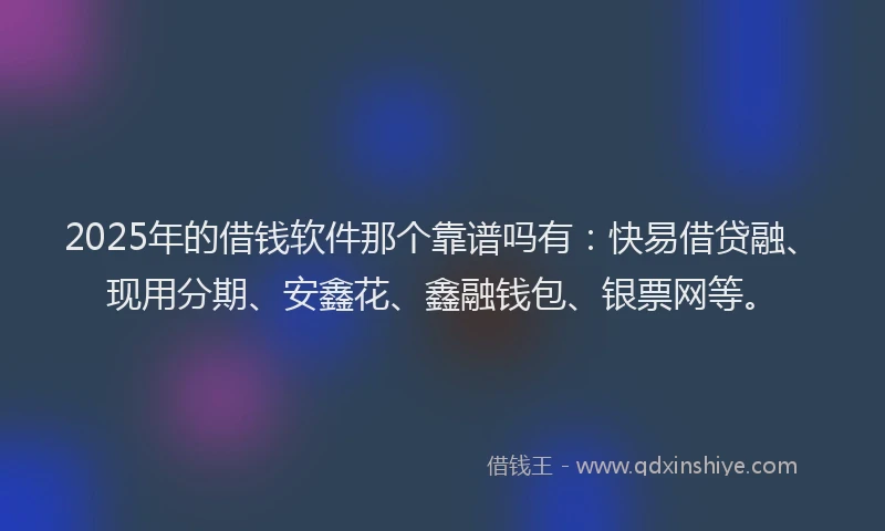 2025年的借钱软件那个靠谱吗有：快易借贷融、现用分期、安鑫花、鑫融钱包、银票网等。