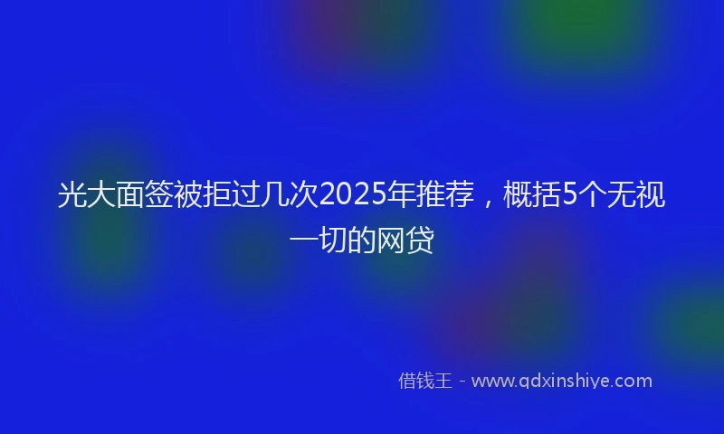 光大面签被拒过几次2025年推荐，概括5个无视一切的网贷