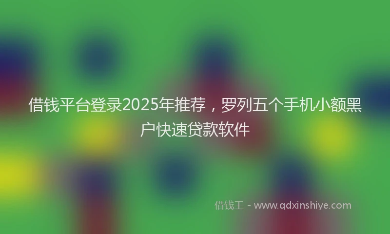 借钱平台登录2025年推荐，罗列五个手机小额黑户快速贷款软件