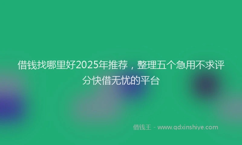 借钱找哪里好2025年推荐，整理五个急用不求评分快借无忧的平台