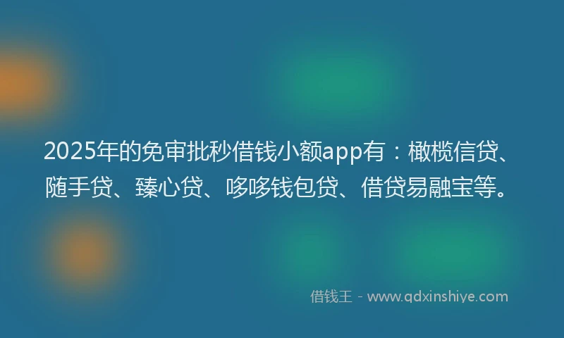 2025年的免审批秒借钱小额app有：橄榄信贷、随手贷、臻心贷、哆哆钱包贷、借贷易融宝等。