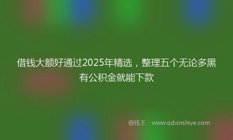 借钱大额好通过2025年精选，整理五个无论多黑有公积金就能下款