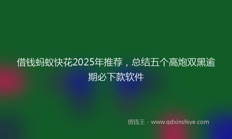 借钱蚂蚁快花2025年推荐，总结五个高炮双黑逾期必下款软件