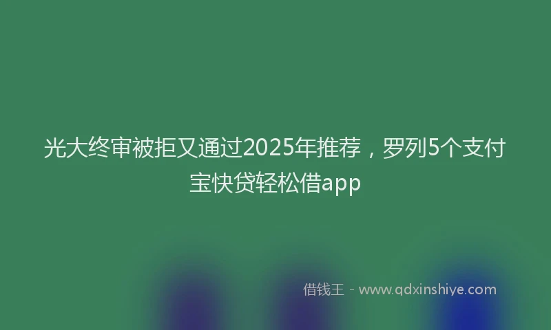 光大终审被拒又通过2025年推荐，罗列5个支付宝快贷轻松借app