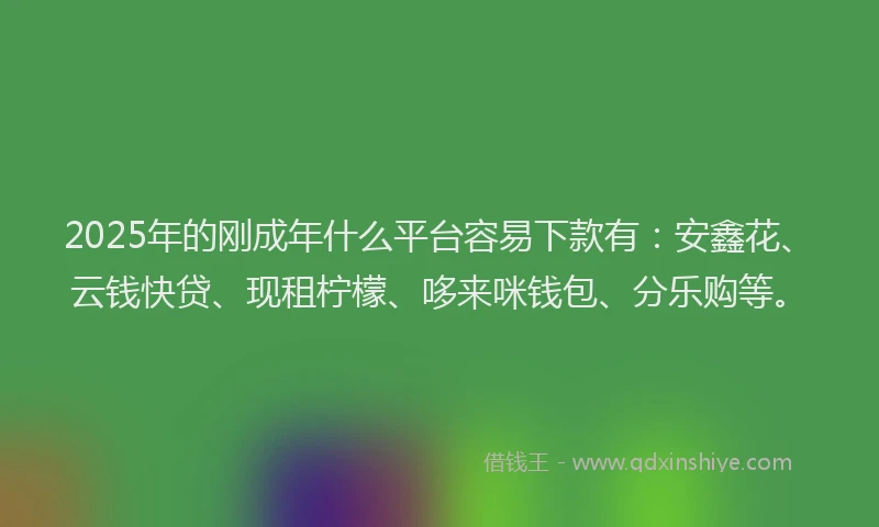 2025年的刚成年什么平台容易下款有：安鑫花、云钱快贷、现租柠檬、哆来咪钱包、分乐购等。