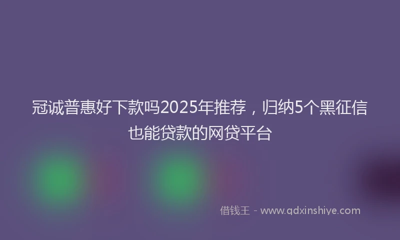 冠诚普惠好下款吗2025年推荐，归纳5个黑征信也能贷款的网贷平台