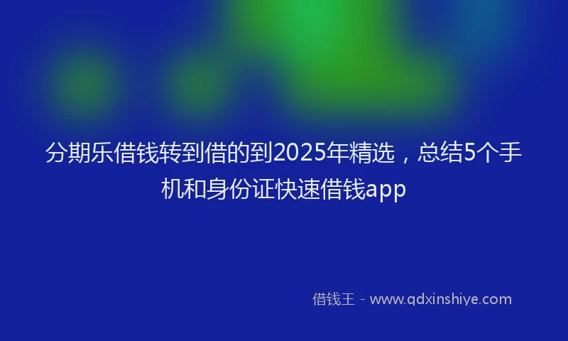 分期乐借钱转到借的到2025年精选，总结5个手机和身份证快速借钱app